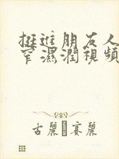 挺进朋友人妻紧窄湿润视频