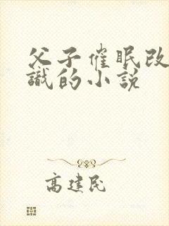 父子催眠改变常识的小说