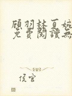 顾羽林夏婉小说免费阅读无弹窗