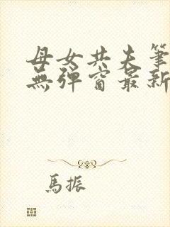 母女共夫笔趣阁无弹窗最新章节更新