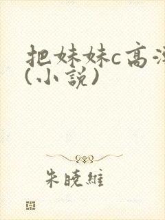 把妹妹c高潮了(小说)