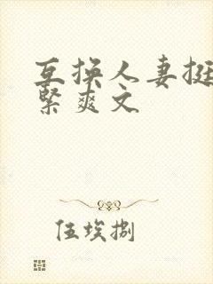 互换人妻挺进好紧爽文