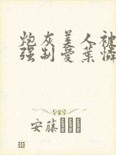 炮灰美人被疯批强制爱叶怜免费阅读