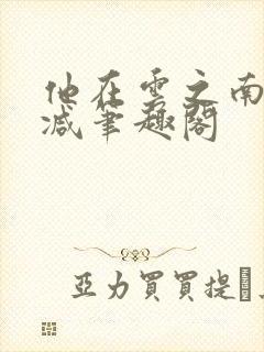 他在云之南无删减笔趣阁