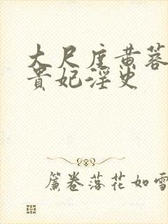 大尺度黄蓉版杨贵妃淫史