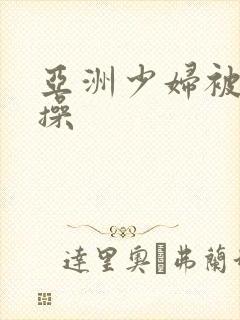 亚洲少妇被黑人操