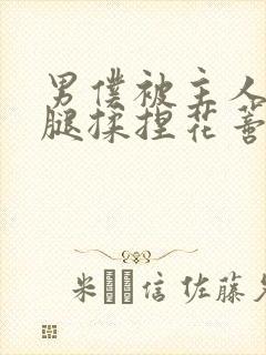 男仆被主人扒开腿揉捏花蒂小说