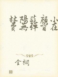 林阳苏颜小说免费无弹窗在线阅读