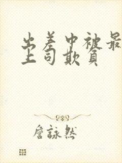 出差中被最讨厌上司欺负