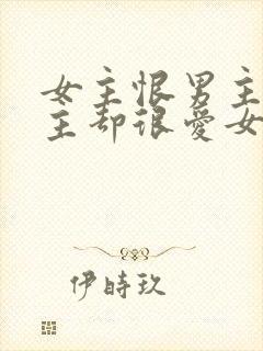 女主恨男主但男主却很爱女主的小说