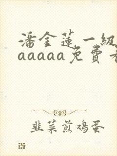 潘金莲一级淫片aaaaa免费看