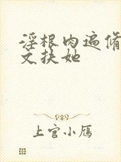 淫根肉遍修仙h文扶她