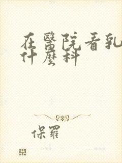 在医院看乳腺挂什么科