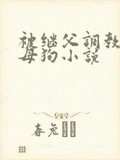 被继父调教成小母狗小说