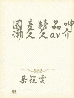 国产精品呻吟高潮久久av介绍封面