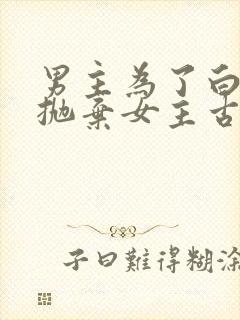 男主为了白月光抛弃女主古言