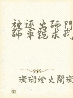 被逐出师门美人师尊跪求我原谅笔趣阁封面