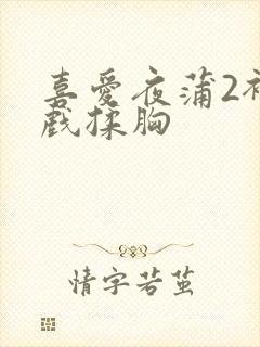 喜爱夜蒲2裸床戏揉胸