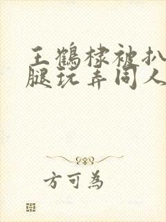 王鹤棣被扒开双腿玩弄同人文