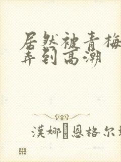 居然被青梅竹马弄到高潮封面