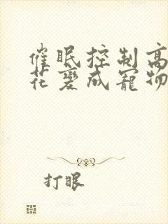 催眠控制高冷校花变成宠物的小说