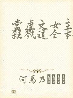 当虐文女主修了杀戮道全本阅读