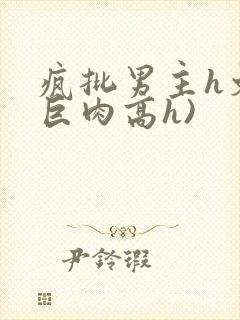 疯批男主h文(巨肉高h)