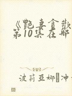 《艳妻贪欢欲》第10集在哪里可以观看?封面