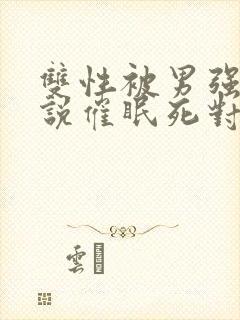 双性被男强骚小说催眠死对头