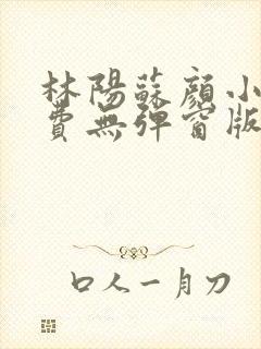 林阳苏颜小说免费无弹窗版