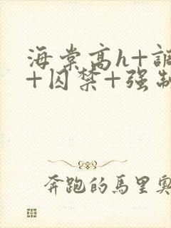 海棠高h+调教+囚禁+强制bl