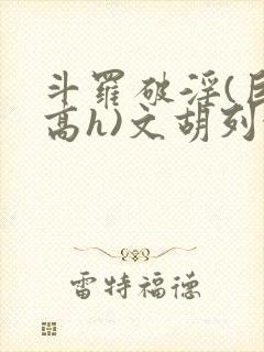 斗罗破淫(巨肉高h)文胡列娜封面