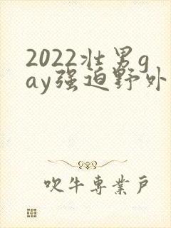 2022壮男gay强迫野外xx