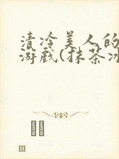 清冷美人的神奇游戏(抹茶冰沙)