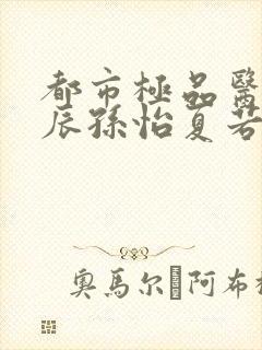 都市极品医神叶辰孙怡夏若雪小说完全版