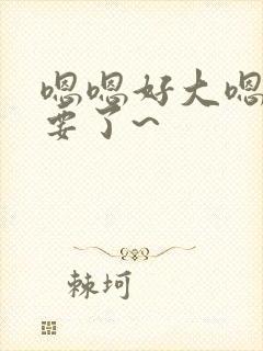 嗯嗯好大嗯哈不要了~