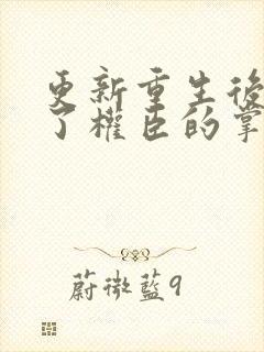 更新重生后我成了权臣的掌中娇