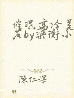 催眠高冷美人室友by梁衡小说免费看