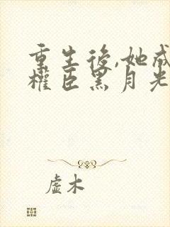 重生后,她成了权臣黑月光免费看