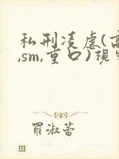 私刑凌虐(高h,sm,重口)视频