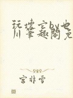 玩坏它by也山川笔趣阁免费阅读全文