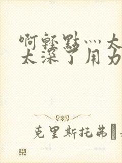 啊轻点灬太粗嗯太深了用力齐欢封面