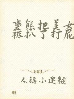 变态把美女的内裤扒了打屁股