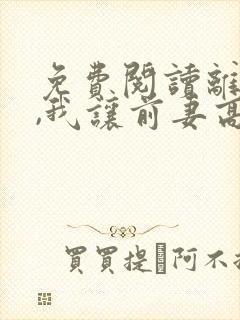 免费阅读离婚后,我让前妻高攀不起全文