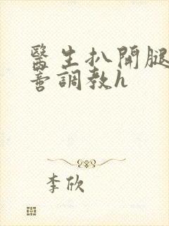 医生扒开腿揉花蒂调教h