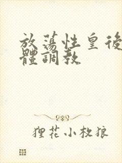 放荡性皇后奴裸体调教