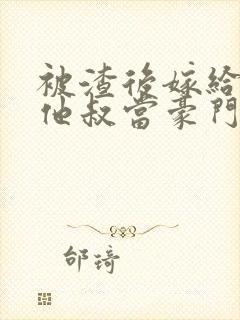 被渣后嫁给前任他叔当豪门太太 txt