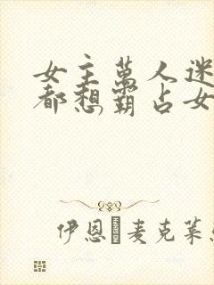 女主万人迷男女都想霸占女主有gl情节封面