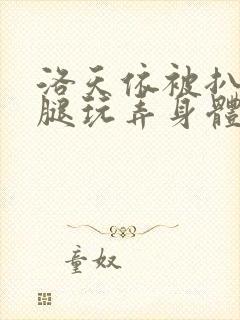 洛天依被扒开双腿玩弄身体小说