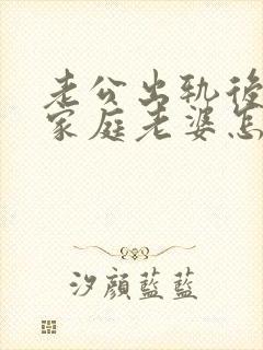 老公出轨后回归家庭老婆怎么做